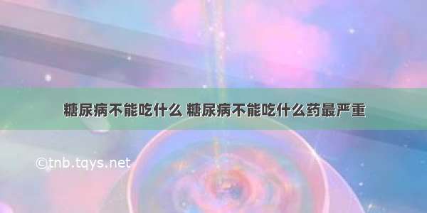 糖尿病不能吃什么 糖尿病不能吃什么药最严重