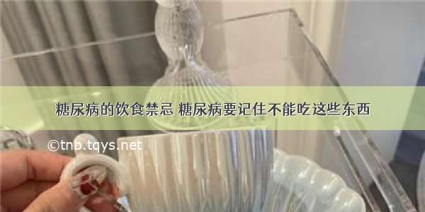 糖尿病的饮食禁忌 糖尿病要记住不能吃这些东西