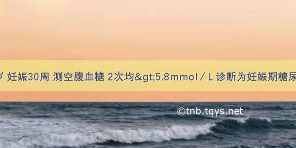 某孕妇 29岁 妊娠30周 测空腹血糖 2次均>5.8mmol／L 诊断为妊娠期糖尿病。不恰当