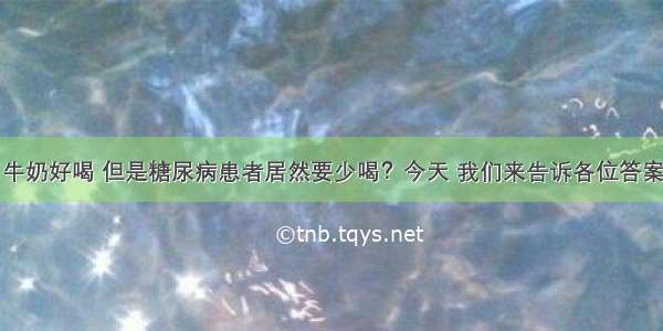 牛奶好喝 但是糖尿病患者居然要少喝？今天 我们来告诉各位答案