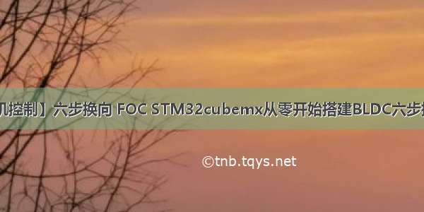 【FOC无刷电机控制】六步换向 FOC STM32cubemx从零开始搭建BLDC六步换相代码 FOC代