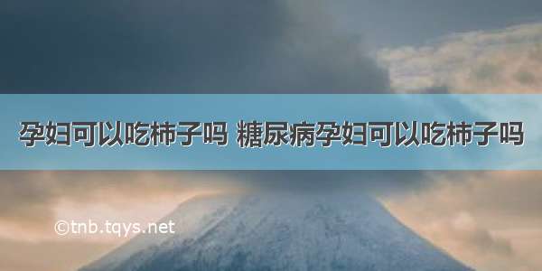 孕妇可以吃柿子吗 糖尿病孕妇可以吃柿子吗