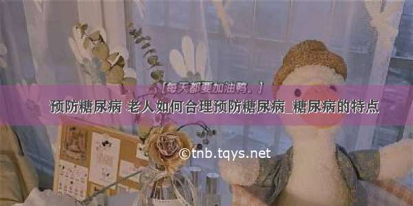 ​预防糖尿病 老人如何合理预防糖尿病_糖尿病的特点