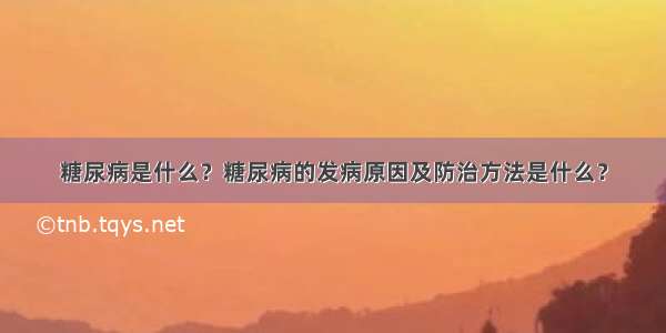 糖尿病是什么？糖尿病的发病原因及防治方法是什么？