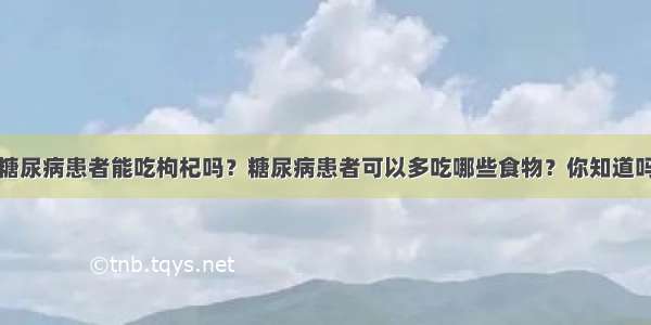 糖尿病患者能吃枸杞吗？糖尿病患者可以多吃哪些食物？你知道吗