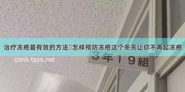 治疗冻疮最有效的方法	怎样预防冻疮这个冬天让你不再起冻疮