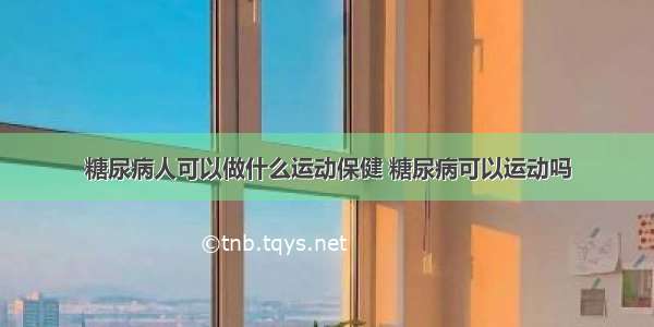 糖尿病人可以做什么运动保健 糖尿病可以运动吗