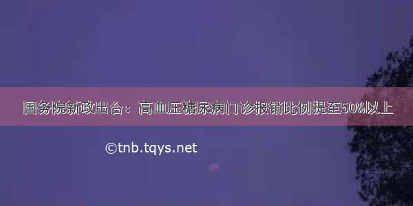 国务院新政出台：高血压糖尿病门诊报销比例提至50%以上