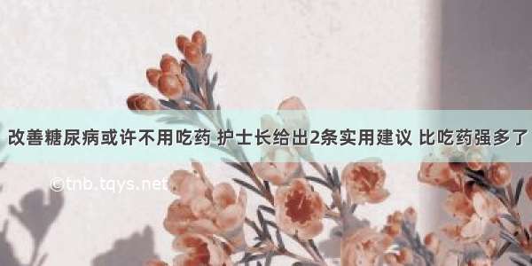 改善糖尿病或许不用吃药 护士长给出2条实用建议 比吃药强多了