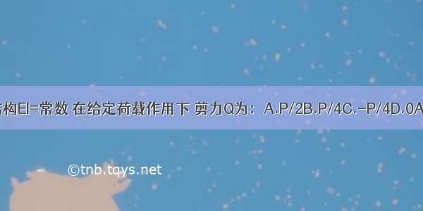 图示结构EI=常数 在给定荷载作用下 剪力Q为：A.P/2B.P/4C.-P/4D.0ABCD