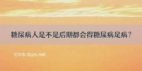 糖尿病人是不是后期都会得糖尿病足病？