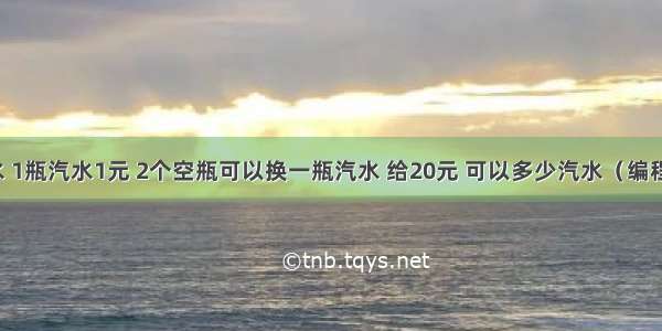 喝汽水 1瓶汽水1元 2个空瓶可以换一瓶汽水 给20元 可以多少汽水（编程实现）