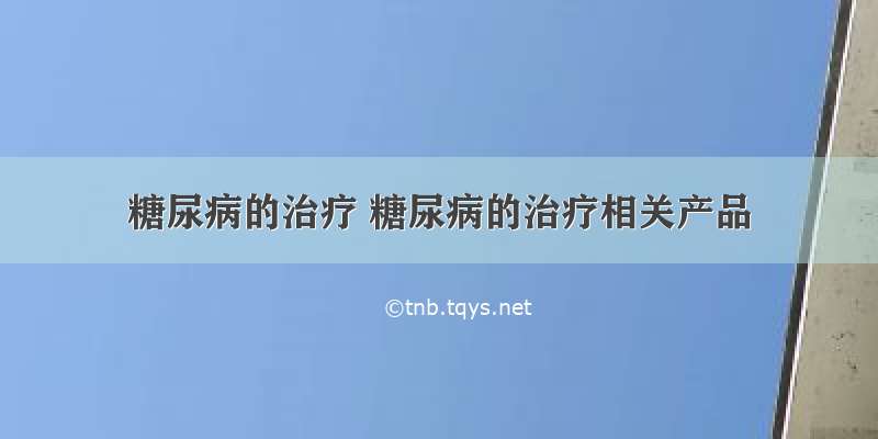 糖尿病的治疗 糖尿病的治疗相关产品