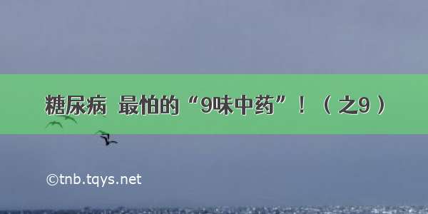 糖尿病＊最怕的“9味中药”！（之9）