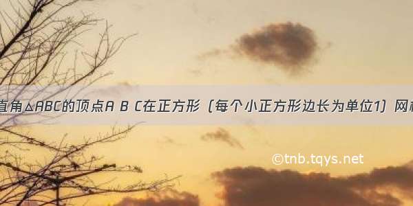 如图 等腰直角△ABC的顶点A B C在正方形（每个小正方形边长为单位1）网格的格点上