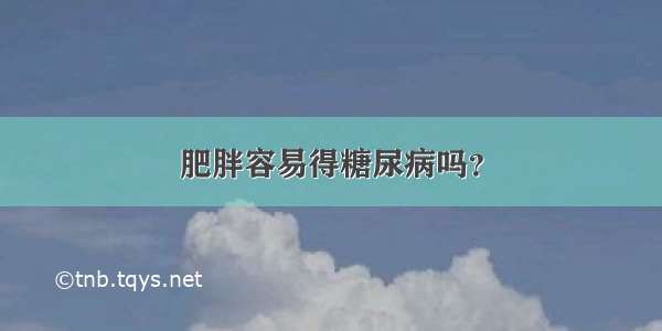 肥胖容易得糖尿病吗？