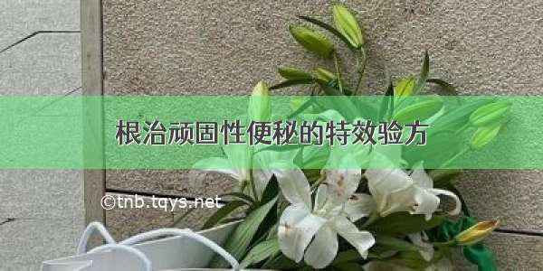 根治顽固性便秘的特效验方