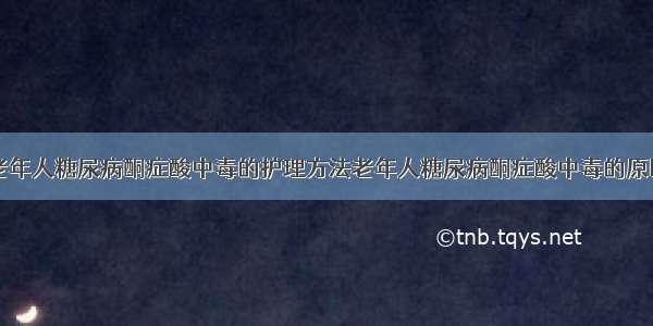 老年人糖尿病酮症酸中毒的护理方法老年人糖尿病酮症酸中毒的原因