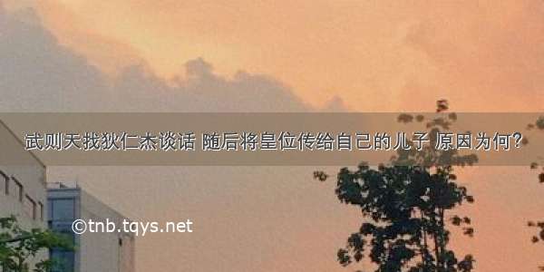 武则天找狄仁杰谈话 随后将皇位传给自己的儿子 原因为何？