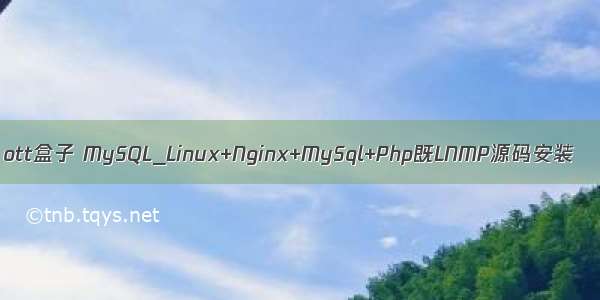 ott盒子 MySQL_Linux+Nginx+MySql+Php既LNMP源码安装