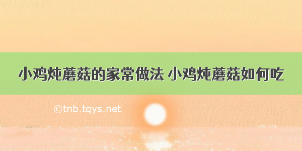 小鸡炖蘑菇的家常做法 小鸡炖蘑菇如何吃