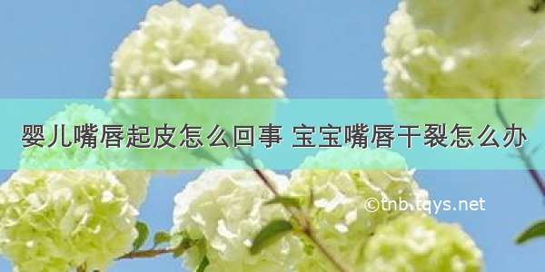 婴儿嘴唇起皮怎么回事 宝宝嘴唇干裂怎么办