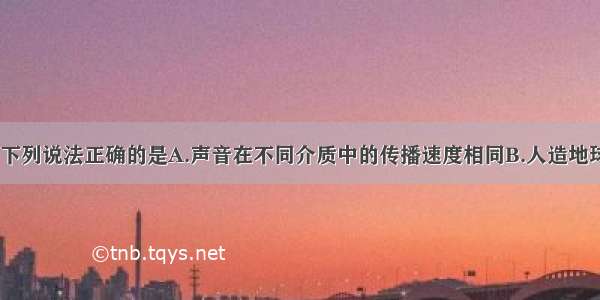 关于声现象 下列说法正确的是A.声音在不同介质中的传播速度相同B.人造地球卫星可以用