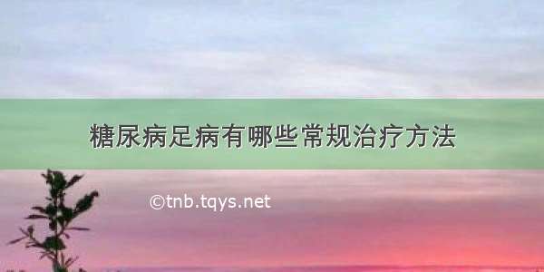 糖尿病足病有哪些常规治疗方法