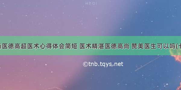 高尚医德高超医术心得体会简短 医术精湛医德高尚 赞美医生可以吗(七篇)