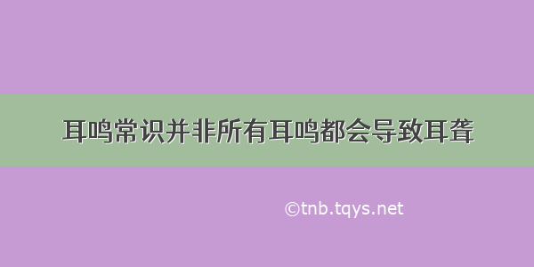 耳鸣常识并非所有耳鸣都会导致耳聋