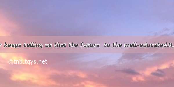 Our head teacher keeps telling us that the future  to the well-educated.A. belongsB. is be