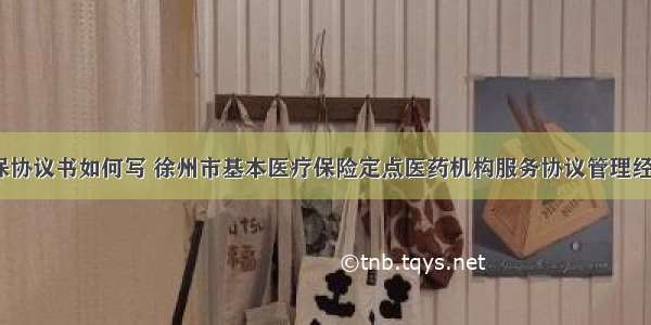 江苏徐州医保协议书如何写 徐州市基本医疗保险定点医药机构服务协议管理经办规程(3篇)