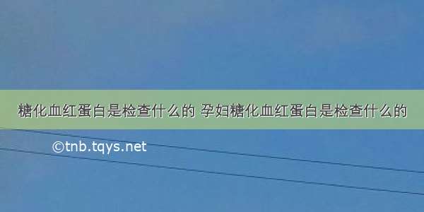 糖化血红蛋白是检查什么的 孕妇糖化血红蛋白是检查什么的