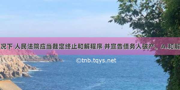 在（）的情况下 人民法院应当裁定终止和解程序 并宣告债务人破产。A.和解协议是因债