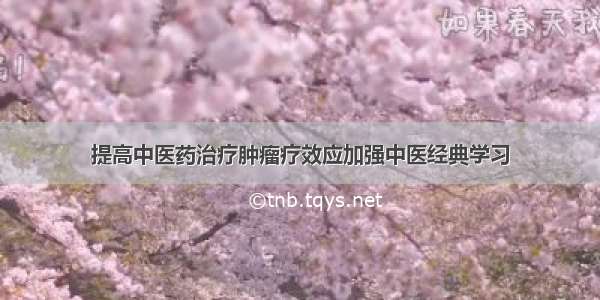 提高中医药治疗肿瘤疗效应加强中医经典学习