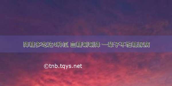 降糖多吃这4种瓜 血糖唰唰降 一辈子不怕糖尿病