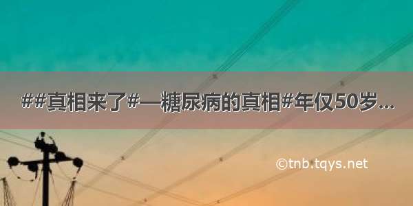 ##真相来了#—糖尿病的真相#年仅50岁...