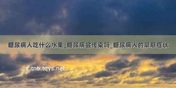 糖尿病人吃什么水果_糖尿病会传染吗_糖尿病人的早期症状