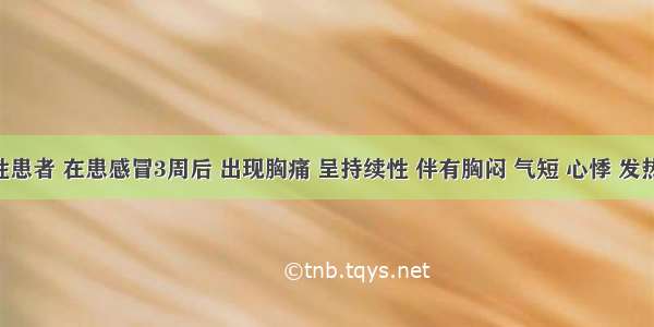 某男性患者 在患感冒3周后 出现胸痛 呈持续性 伴有胸闷 气短 心悸 发热 体检