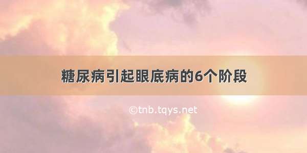 糖尿病引起眼底病的6个阶段