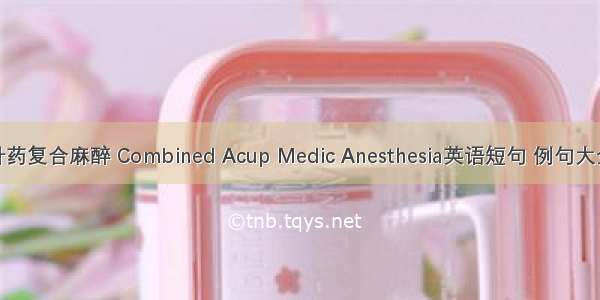 针药复合麻醉 Combined Acup Medic Anesthesia英语短句 例句大全