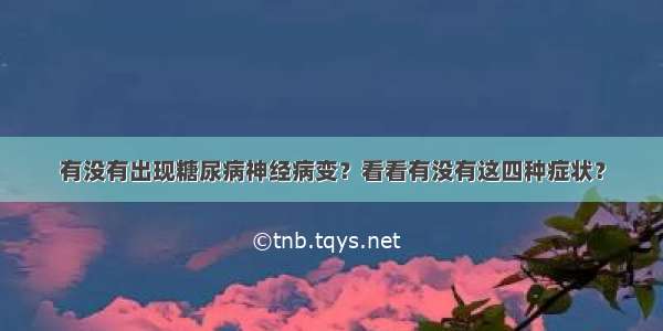 有没有出现糖尿病神经病变？看看有没有这四种症状？