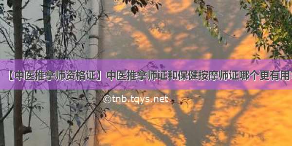 【中医推拿师资格证】中医推拿师证和保健按摩师证哪个更有用?