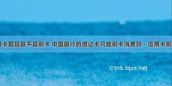 中行信用卡取现算不算刷卡 中国银行的借记卡只能刷卡消费吗 – 信用卡刷卡 – 前端