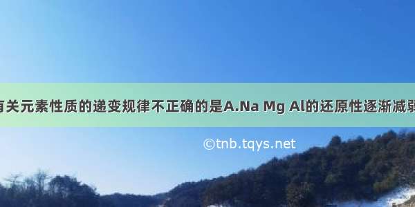 下列有关元素性质的递变规律不正确的是A.Na Mg Al的还原性逐渐减弱B.HC