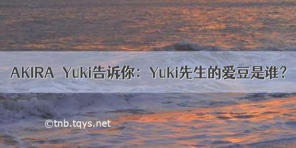 AKIRA＆Yuki告诉你：Yuki先生的爱豆是谁？