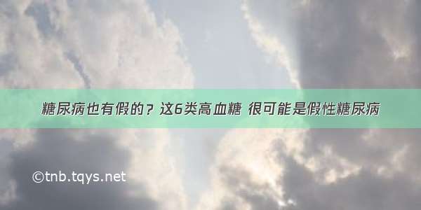 糖尿病也有假的？这6类高血糖 很可能是假性糖尿病