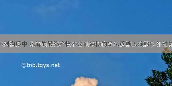 单选题下列物质中 水解的最终产物不含葡萄糖的是A.蔗糖B.淀粉C.纤维素D.油脂