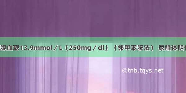 糖尿病患者空腹血糖13.9mmol／L（250mg／dl）（邻甲苯胺法） 尿酮体阴性 尿蛋白（++