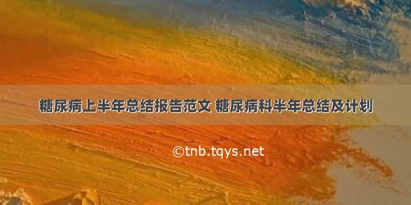 糖尿病上半年总结报告范文 糖尿病科半年总结及计划